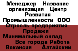 Менеджер › Название организации ­ Центр Развития Промышленности, ООО › Отрасль предприятия ­ Продажи › Минимальный оклад ­ 22 000 - Все города Работа » Вакансии   . Алтайский край,Славгород г.